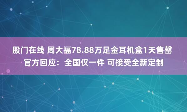 股门在线 周大福78.88万足金耳机盒1天售罄 官方回应：全国仅一件 可接受全新定制