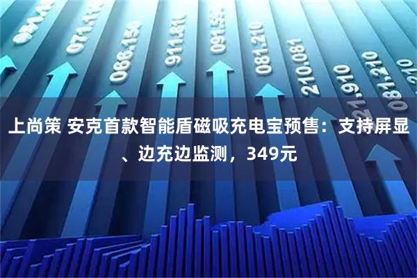 上尚策 安克首款智能盾磁吸充电宝预售：支持屏显、边充边监测，349元