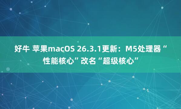 好牛 苹果macOS 26.3.1更新：M5处理器“性能核心”改名“超级核心”