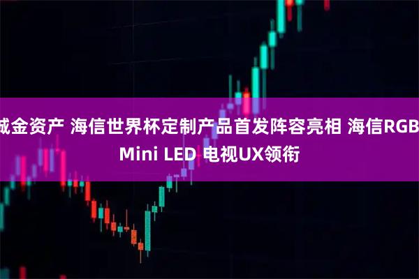 诚金资产 海信世界杯定制产品首发阵容亮相 海信RGB-Mini LED 电视UX领衔