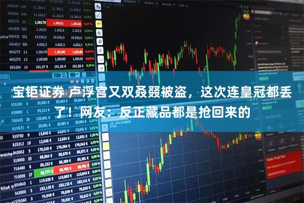 宝钜证券 卢浮宫又双叒叕被盗，这次连皇冠都丢了！网友：反正藏品都是抢回来的