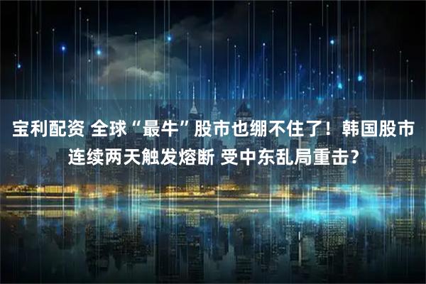 宝利配资 全球“最牛”股市也绷不住了！韩国股市连续两天触发熔断 受中东乱局重击？
