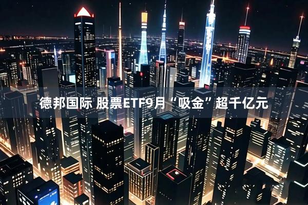 德邦国际 股票ETF9月“吸金”超千亿元