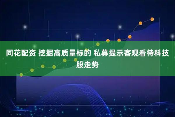同花配资 挖掘高质量标的 私募提示客观看待科技股走势