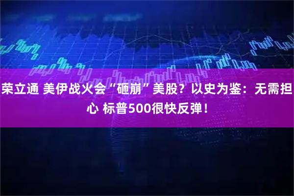 荣立通 美伊战火会“砸崩”美股？以史为鉴：无需担心 标普500很快反弹！