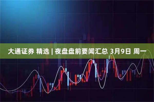 大通证券 精选 | 夜盘盘前要闻汇总 3月9日 周一