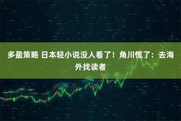 多盈策略 日本轻小说没人看了！角川慌了：去海外找读者