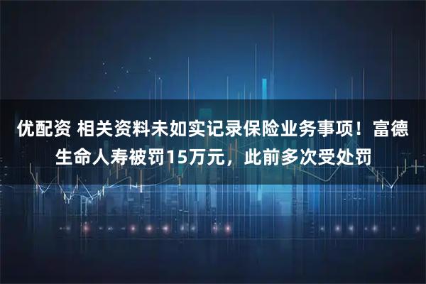 优配资 相关资料未如实记录保险业务事项！富德生命人寿被罚15万元，此前多次受处罚