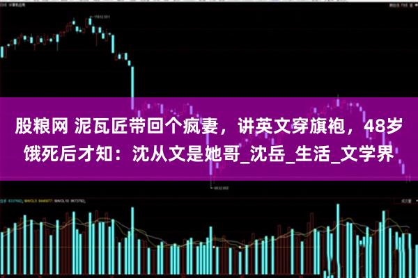 股粮网 泥瓦匠带回个疯妻，讲英文穿旗袍，48岁饿死后才知：沈从文是她哥_沈岳_生活_文学界