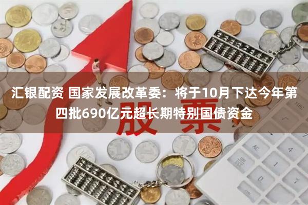 汇银配资 国家发展改革委：将于10月下达今年第四批690亿元超长期特别国债资金