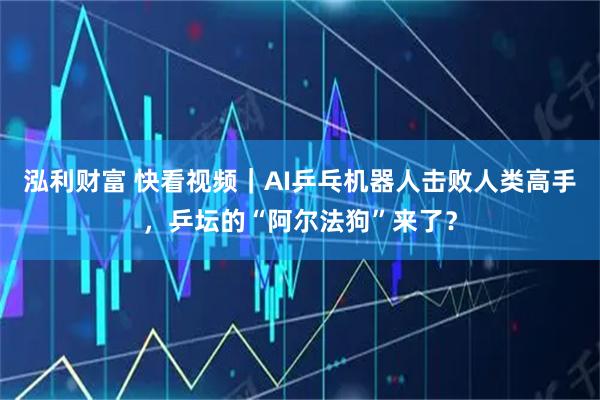 泓利财富 快看视频｜AI乒乓机器人击败人类高手，乒坛的“阿尔法狗”来了？