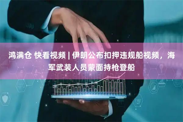 鸿满仓 快看视频 | 伊朗公布扣押违规船视频，海军武装人员蒙面持枪登船