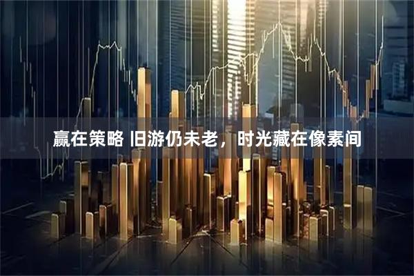 赢在策略 旧游仍未老，时光藏在像素间