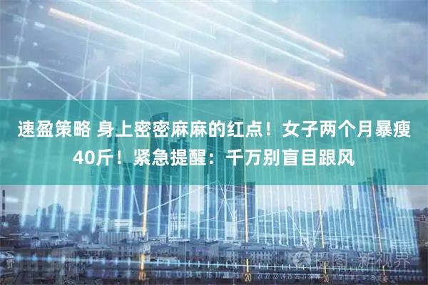 速盈策略 身上密密麻麻的红点！女子两个月暴瘦40斤！紧急提醒：千万别盲目跟风