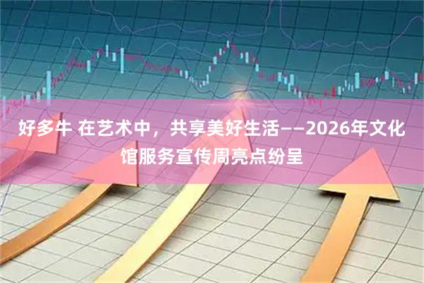 好多牛 在艺术中，共享美好生活——2026年文化馆服务宣传周亮点纷呈
