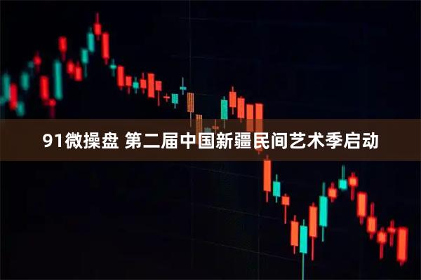 91微操盘 第二届中国新疆民间艺术季启动