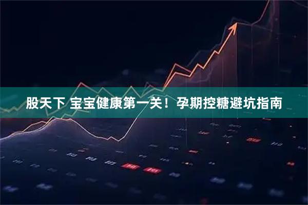 股天下 宝宝健康第一关！孕期控糖避坑指南