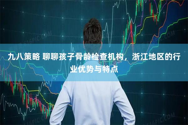 九八策略 聊聊孩子骨龄检查机构，浙江地区的行业优势与特点