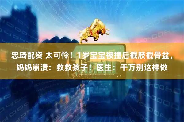 忠琦配资 太可怜！1岁宝宝被撞后截肢截骨盆，妈妈崩溃：救救孩子！医生：千万别这样做