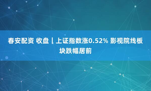 春安配资 收盘｜上证指数涨0.52% 影视院线板块跌幅居前