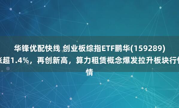 华锋优配快线 创业板综指ETF鹏华(159289)涨超1.4%，再创新高，算力租赁概念爆发拉升板块行情