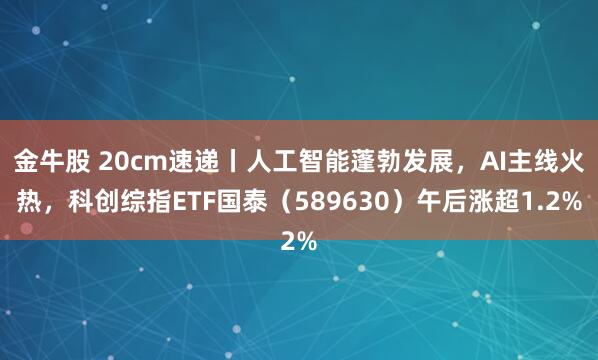 金牛股 20cm速递丨人工智能蓬勃发展，AI主线火热，科创综指ETF国泰（589630）午后涨超1.2%