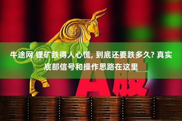 牛途网 锂矿跌得人心慌, 到底还要跌多久? 真实底部信号和操作思路在这里