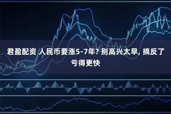 君盈配资 人民币要涨5-7年? 别高兴太早, 搞反了亏得更快