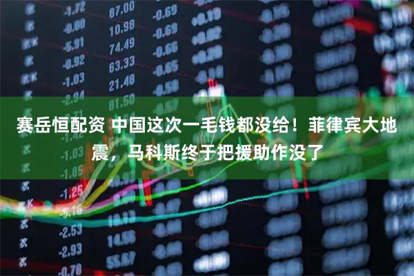 赛岳恒配资 中国这次一毛钱都没给！菲律宾大地震，马科斯终于把援助作没了