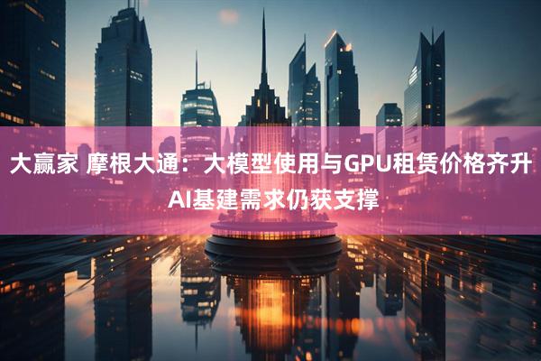 大赢家 摩根大通：大模型使用与GPU租赁价格齐升 AI基建需求仍获支撑