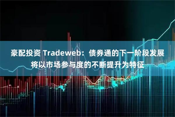豪配投资 Tradeweb：债券通的下一阶段发展将以市场参与度的不断提升为特征