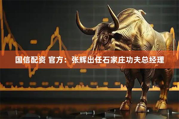 国信配资 官方：张辉出任石家庄功夫总经理
