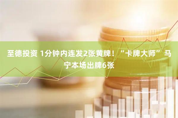至德投资 1分钟内连发2张黄牌！“卡牌大师” 马宁本场出牌6张