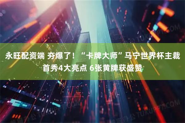 永旺配资端 夯爆了！“卡牌大师”马宁世界杯主裁首秀4大亮点 6张黄牌获盛赞