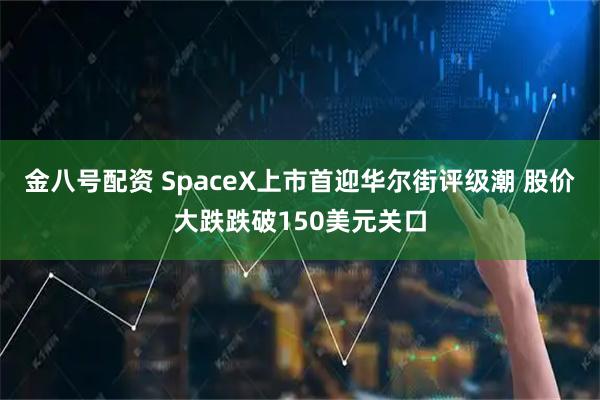金八号配资 SpaceX上市首迎华尔街评级潮 股价大跌跌破150美元关口