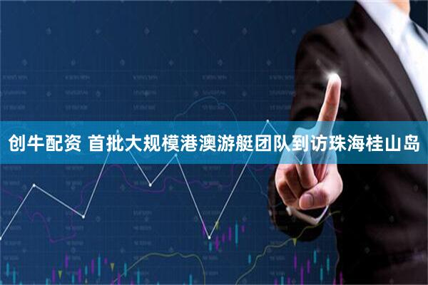 创牛配资 首批大规模港澳游艇团队到访珠海桂山岛