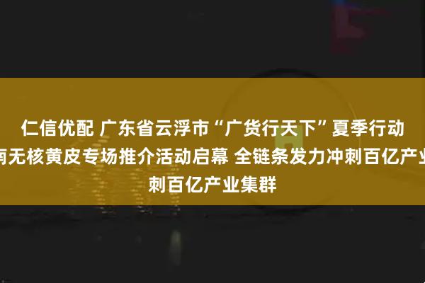 仁信优配 广东省云浮市“广货行天下”夏季行动暨郁南无核黄皮专场推介活动启幕 全链条发力冲刺百亿产业集群