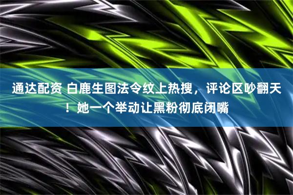通达配资 白鹿生图法令纹上热搜，评论区吵翻天！她一个举动让黑粉彻底闭嘴