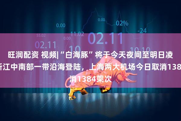 旺润配资 视频|“白海豚”将于今天夜间至明日凌晨在浙江中南部一带沿海登陆，上海两大机场今日取消1384架次