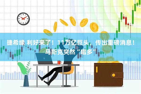 捷希缘 利好来了!11万亿巨头,传出重磅消息!马斯克突然“唱多”