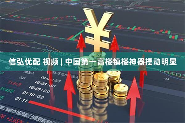 信弘优配 视频 | 中国第一高楼镇楼神器摆动明显
