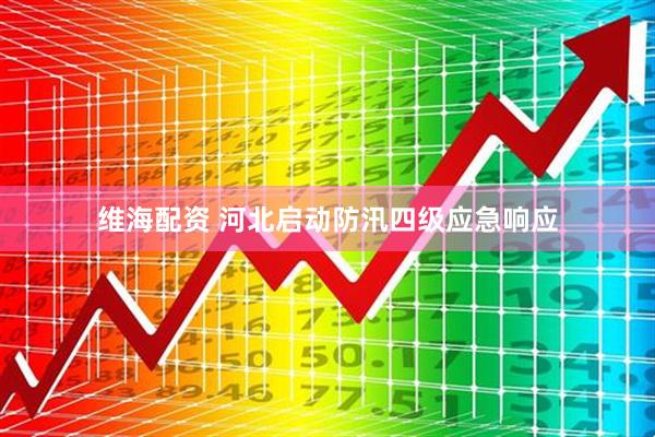 维海配资 河北启动防汛四级应急响应