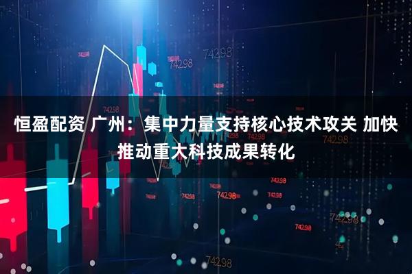 恒盈配资 广州:集中力量支持核心技术攻关 加快推动重大科技成果转化