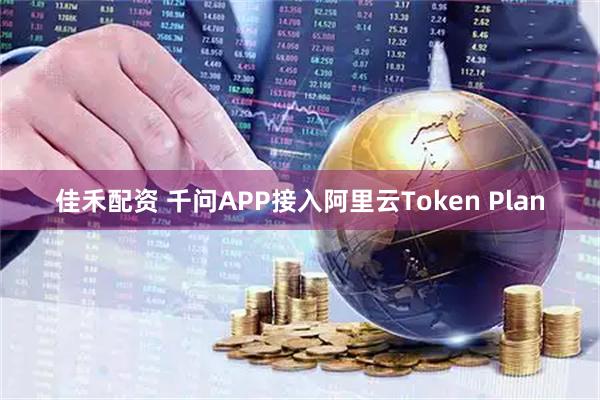 佳禾配资 千问APP接入阿里云Token Plan