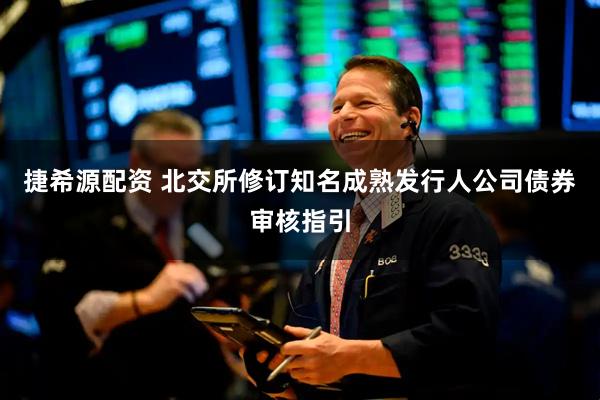 捷希源配资 北交所修订知名成熟发行人公司债券审核指引