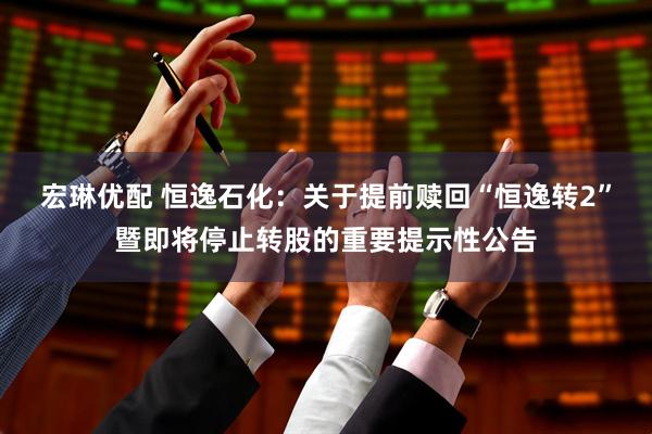 宏琳优配 恒逸石化：关于提前赎回“恒逸转2”暨即将停止转股的重要提示性公告